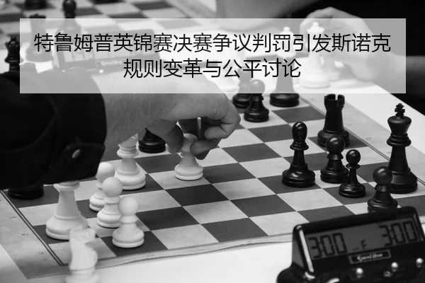 特鲁姆普英锦赛决赛争议判罚引发斯诺克规则变革与公平讨论